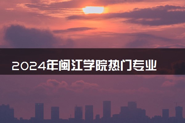 2024年闽江学院热门专业全国排名 有哪些专业比较好