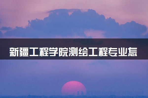 新疆工程学院测绘工程专业怎么样 录取分数线多少