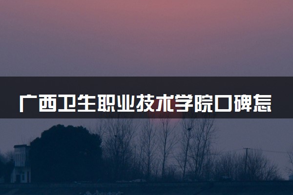 广西卫生职业技术学院口碑怎么样 学校好不好