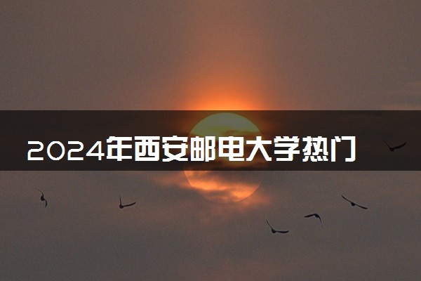 2024年西安邮电大学热门专业全国排名 有哪些专业比较好