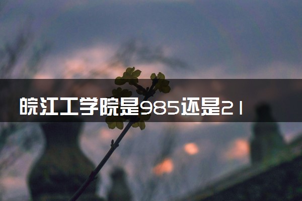 皖江工学院是985还是211 含金量怎么样