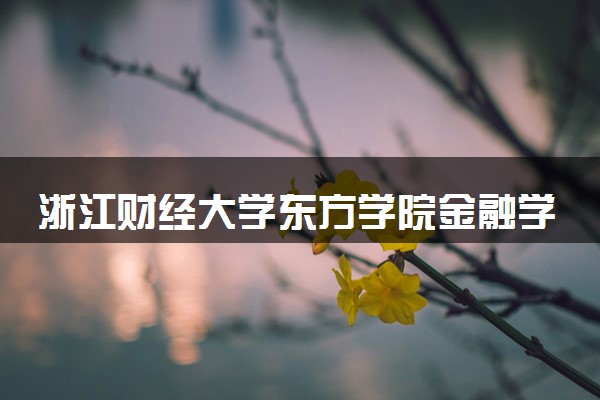 浙江财经大学东方学院金融学专业怎么样 录取分数线多少