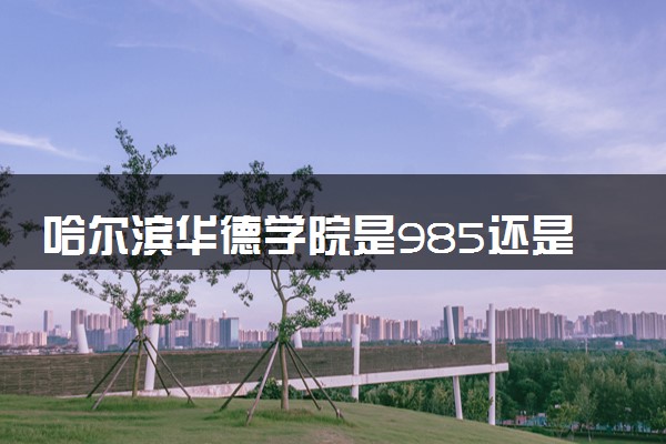 哈尔滨华德学院是985还是211 含金量怎么样