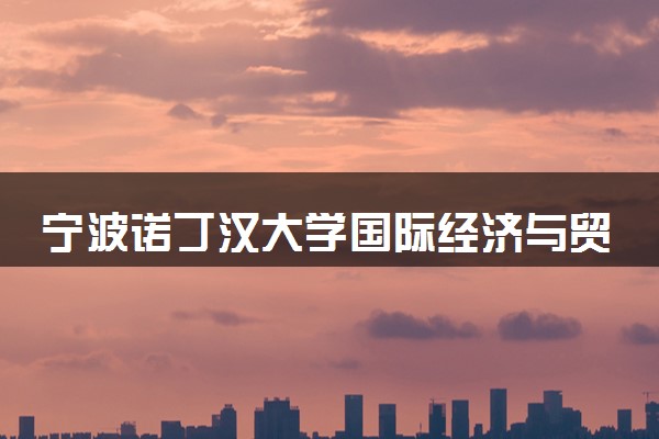 宁波诺丁汉大学国际经济与贸易专业怎么样 录取分数线多少