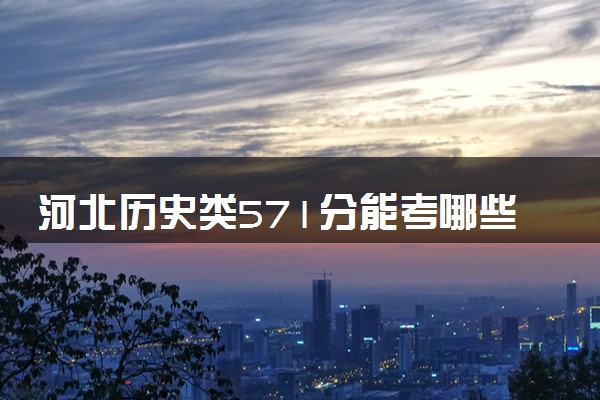 河北历史类571分能考哪些大学 2025考生稳上的大学名单