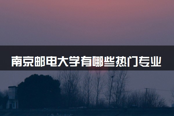 南京邮电大学有哪些热门专业 推荐的王牌专业
