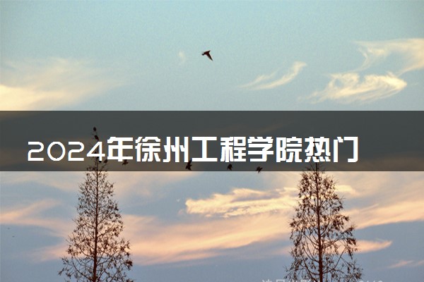 2024年徐州工程学院热门专业全国排名 有哪些专业比较好
