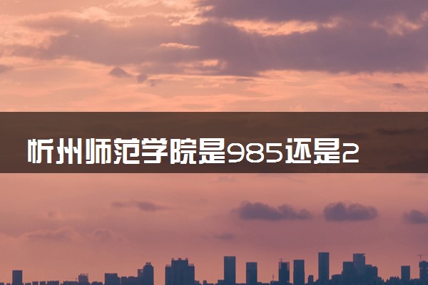 忻州师范学院是985还是211 含金量怎么样