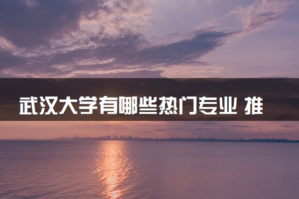 武汉大学有哪些热门专业 推荐的王牌专业