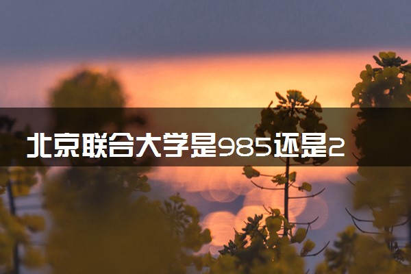 北京联合大学是985还是211 含金量怎么样