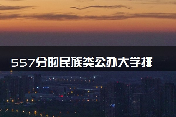 557分的民族类公办大学排行榜（2025考生参考)