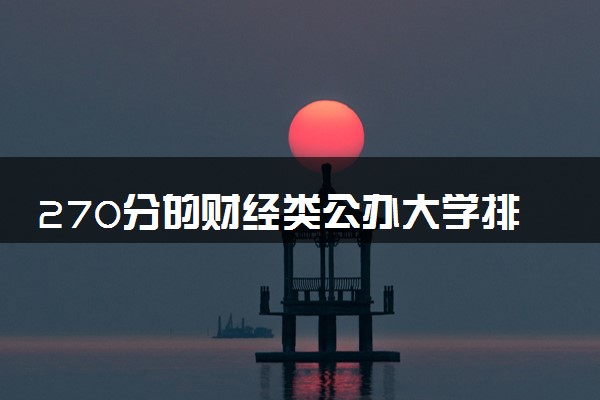 270分的财经类公办大学排行榜（2025考生参考)