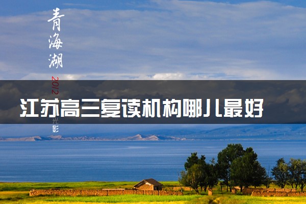 江苏高三复读机构哪儿最好 口碑好的复读机构推荐