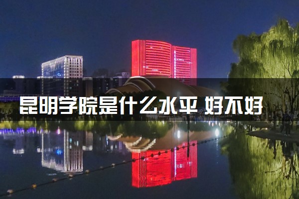 昆明学院是什么水平 好不好考