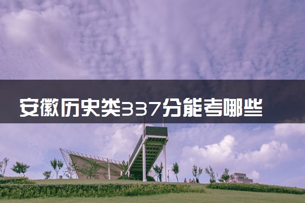 安徽历史类337分能考哪些大学 2025考生稳上的大学名单