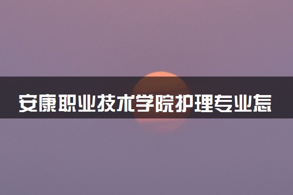 安康职业技术学院护理专业怎么样 录取分数线多少