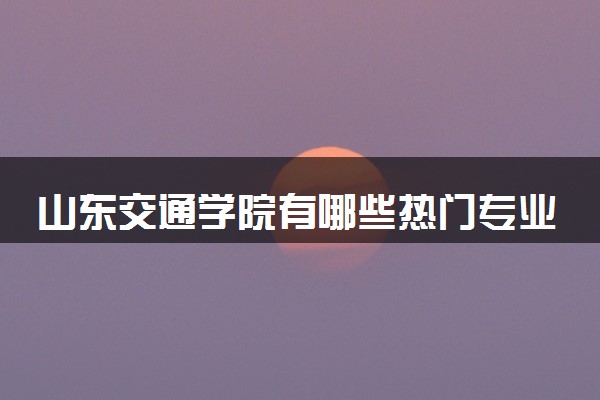 山东交通学院有哪些热门专业 推荐的王牌专业