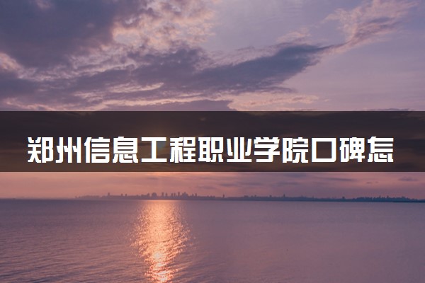 郑州信息工程职业学院口碑怎么样 学校好不好