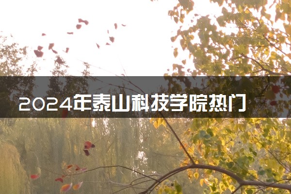 2024年泰山科技学院热门专业全国排名 有哪些专业比较好