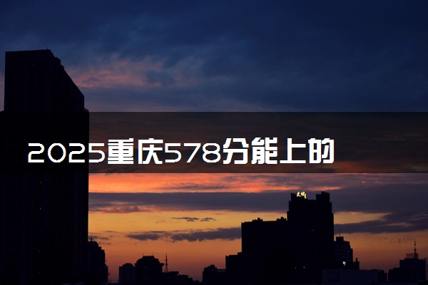 2025重庆578分能上的大学有哪些 可以报考院校名单