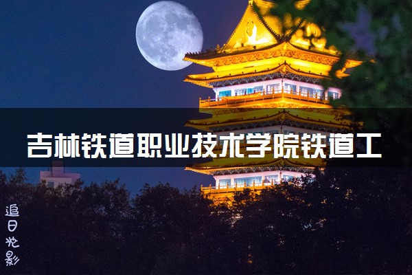 吉林铁道职业技术学院铁道工程技术专业怎么样 录取分数线多少