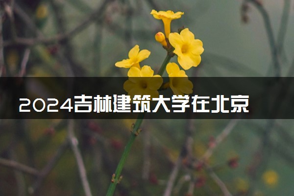 2024吉林建筑大学在北京录取分数线 各专业分数及位次