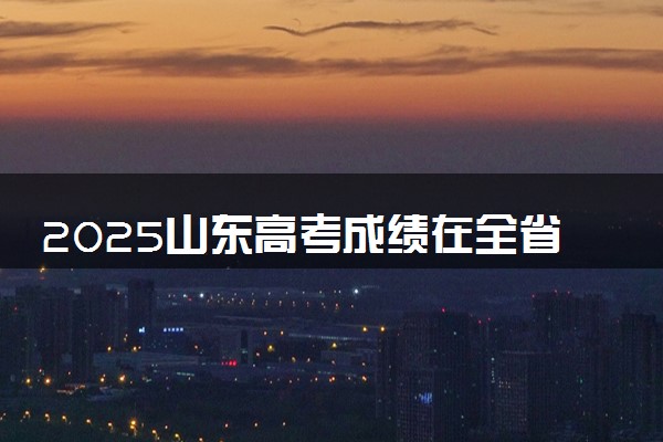 2025山东高考成绩在全省排名怎么查 位次查询方法