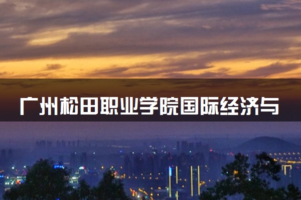 广州松田职业学院国际经济与贸易专业怎么样 录取分数线多少