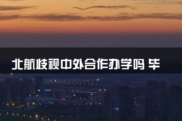 北航歧视中外合作办学吗 毕业证一样吗