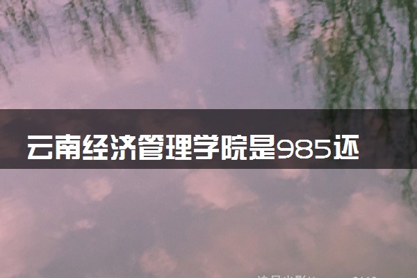 云南经济管理学院是985还是211 含金量怎么样