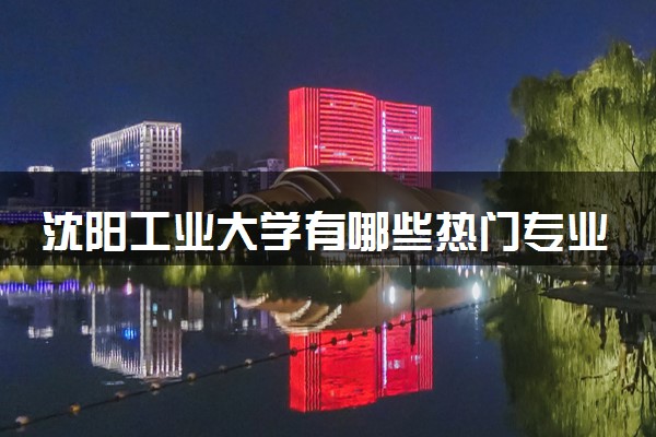 沈阳工业大学有哪些热门专业 推荐的王牌专业
