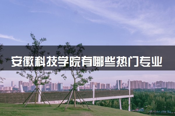 安徽科技学院有哪些热门专业 推荐的王牌专业