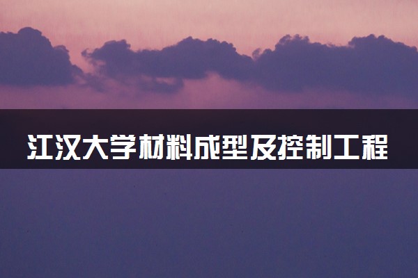 江汉大学材料成型及控制工程专业怎么样 录取分数线多少