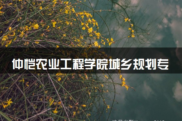 仲恺农业工程学院城乡规划专业怎么样 录取分数线多少