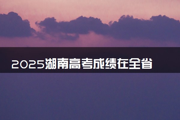 2025湖南高考成绩在全省排名怎么查 位次查询方法