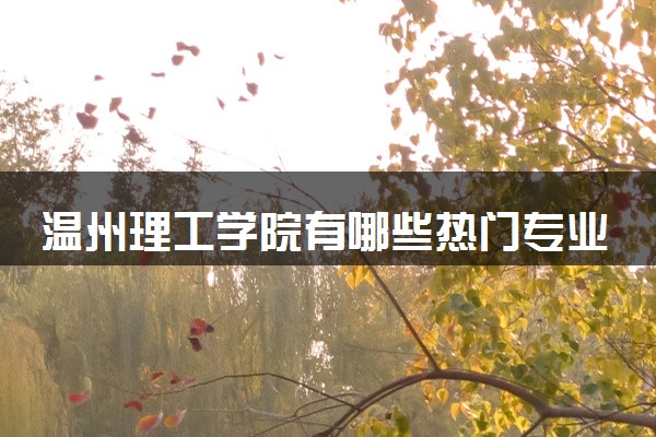 温州理工学院有哪些热门专业 推荐的王牌专业