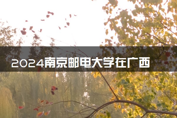 2024南京邮电大学在广西录取分数线 各专业分数及位次