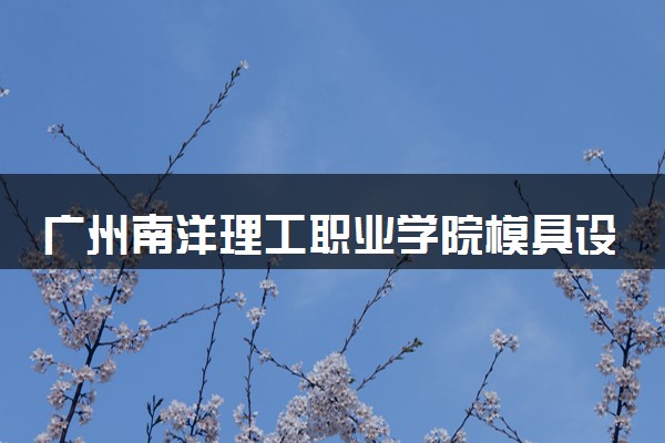 广州南洋理工职业学院模具设计与制造专业怎么样 录取分数线多少