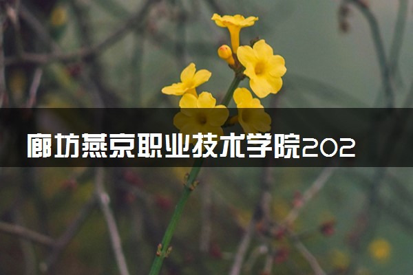 廊坊燕京职业技术学院2024年各省录取分数线 多少分能考上