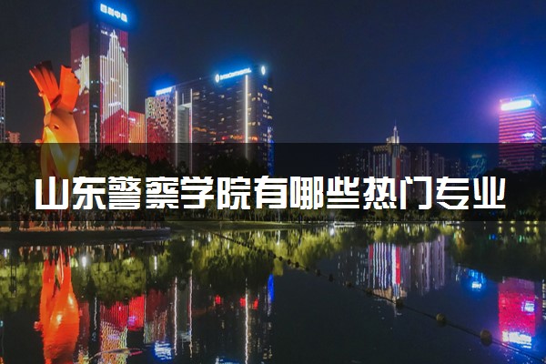 山东警察学院有哪些热门专业 推荐的王牌专业