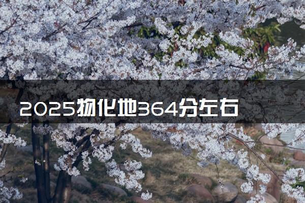 2025物化地364分左右大学有哪些 怎么填报志愿