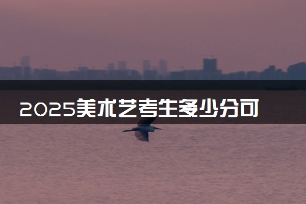 2025美术艺考生多少分可以报山东城市建设职业学院