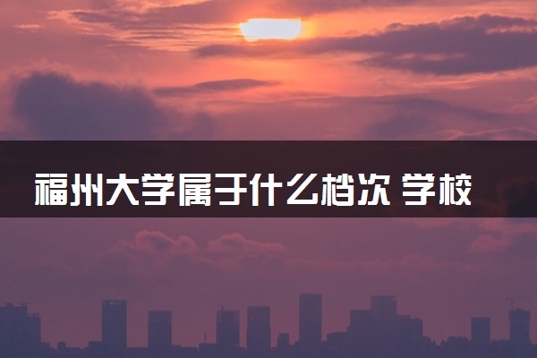 福州大学属于什么档次 学校好不好