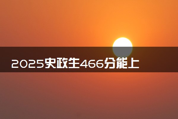 2025史政生466分能上哪些大学 可以报考的院校推荐