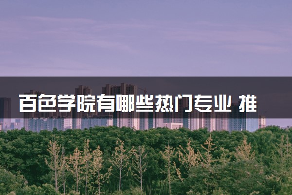 百色学院有哪些热门专业 推荐的王牌专业