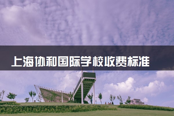上海协和国际学校收费标准 哪个校区最好