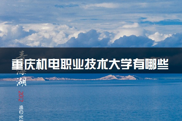 重庆机电职业技术大学有哪些热门专业 推荐的王牌专业