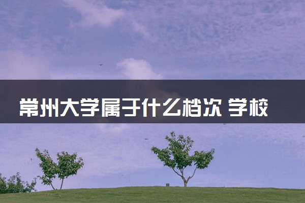 常州大学属于什么档次 学校好不好