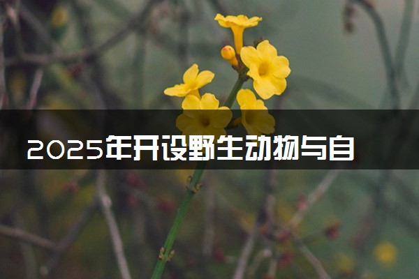 2025年开设野生动物与自然保护区管理专业大学排名及评级 高校排行榜