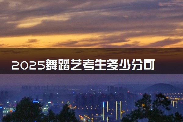 2025舞蹈艺考生多少分可以报郑州职业技术学院